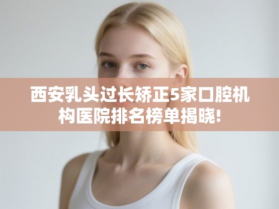 西安乳头过长矫正5家口腔机构医院排名榜单揭晓!