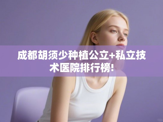 成都胡须少种植公立+私立技术医院排行榜!