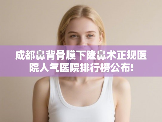成都鼻背骨膜下隆鼻术正规医院人气医院排行榜公布!
