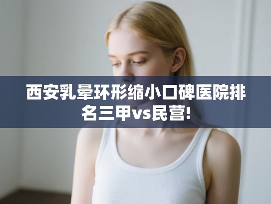 西安乳晕环形缩小口碑医院排名三甲vs民营!