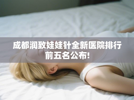 成都润致娃娃针全新医院排行前五名公布!