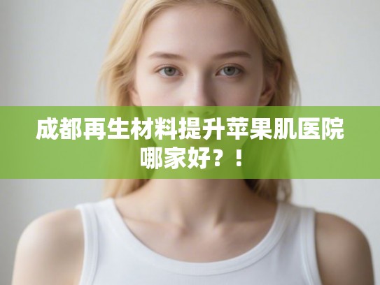 成都再生材料提升苹果肌医院哪家好？!
