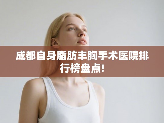 成都自身脂肪丰胸手术医院排行榜盘点!