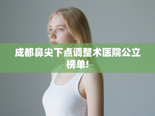 成都鼻尖下点调整术医院公立榜单!
