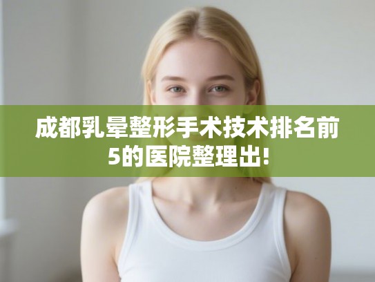 成都乳晕整形手术技术排名前5的医院整理出!