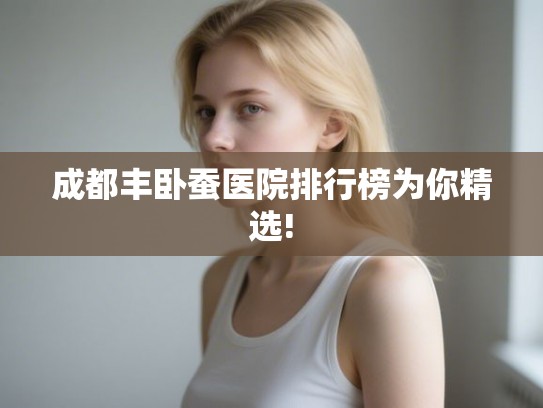 成都丰卧蚕医院排行榜为你精选!