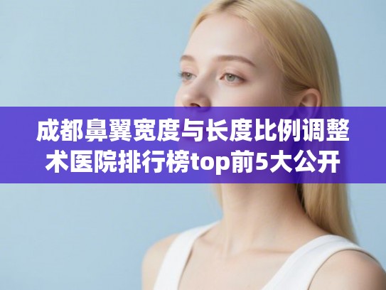 成都鼻翼宽度与长度比例调整术医院排行榜top前5大公开!