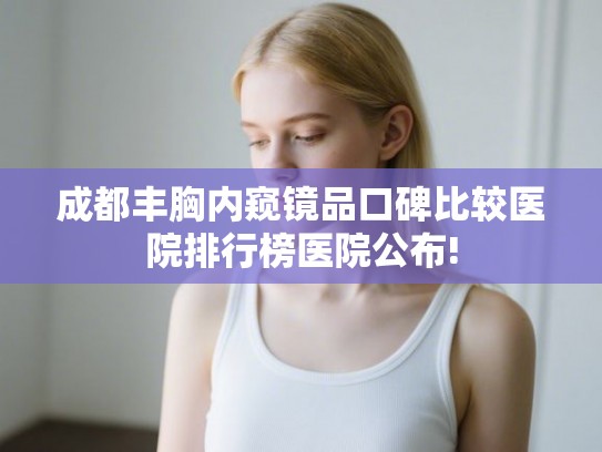 成都丰胸内窥镜品口碑比较医院排行榜医院公布!
