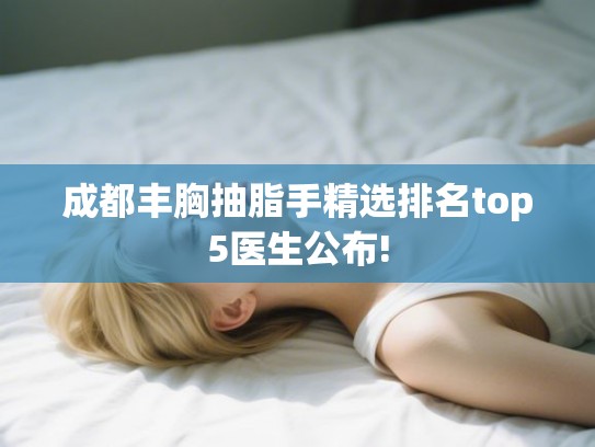 成都丰胸抽脂手精选排名top5医生公布!