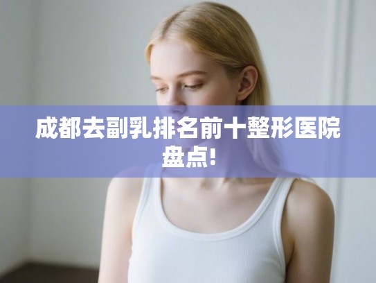成都去副乳排名前十整形医院盘点!
