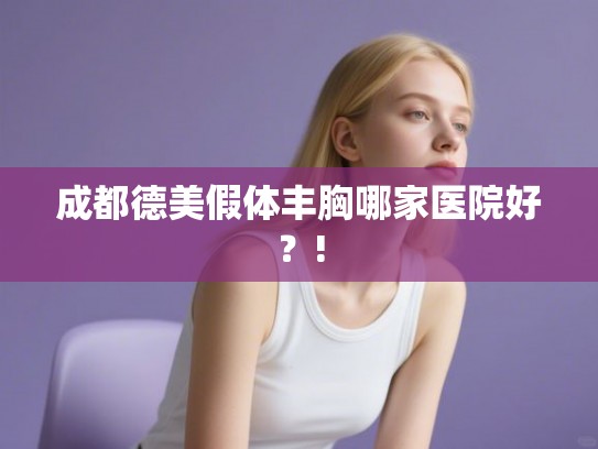 成都德美假体丰胸哪家医院好？!