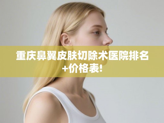 重庆鼻翼皮肤切除术医院排名+价格表!