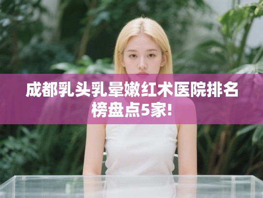成都乳头乳晕嫩红术医院排名榜盘点5家!