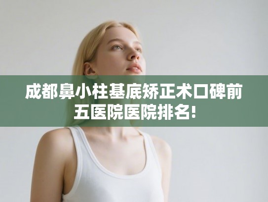 成都鼻小柱基底矫正术口碑前五医院医院排名!