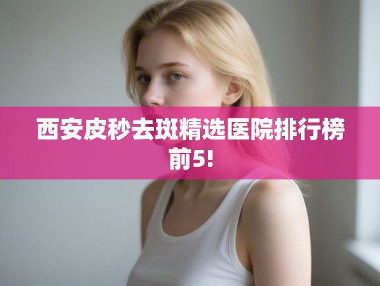西安皮秒去斑精选医院排行榜前5!