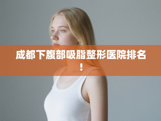 成都下腹部吸脂整形医院排名!