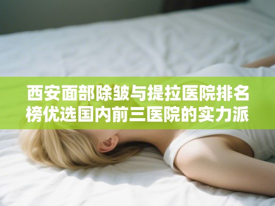 西安面部除皱与提拉医院排名榜优选国内前三医院的实力派!