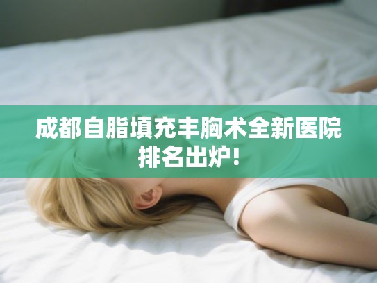 成都自脂填充丰胸术全新医院排名出炉!