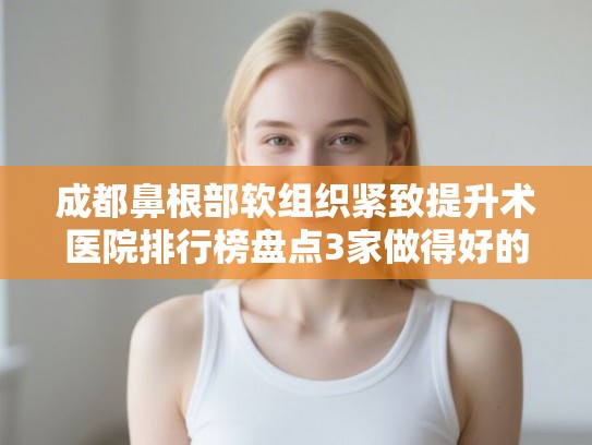 成都鼻根部软组织紧致提升术医院排行榜盘点3家做得好的!