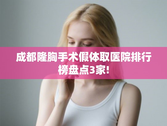 成都隆胸手术假体取医院排行榜盘点3家!