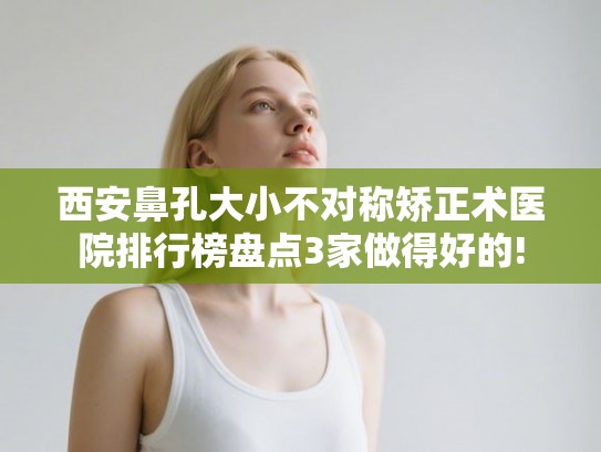 西安鼻孔大小不对称矫正术医院排行榜盘点3家做得好的!