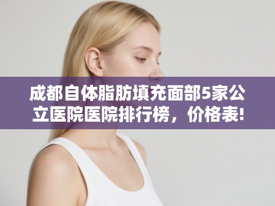 成都自体脂肪填充面部5家公立医院医院排行榜，价格表!