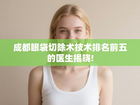 成都眼袋切除术技术排名前五的医生揭晓!