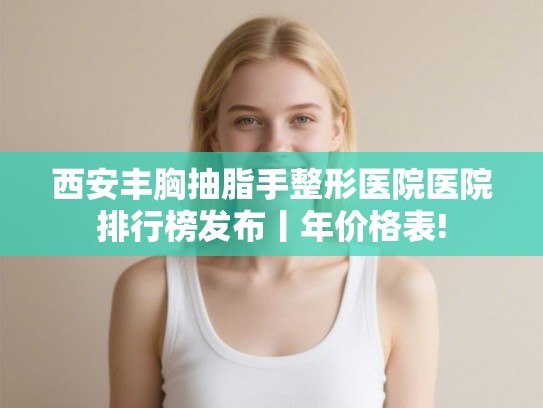西安丰胸抽脂手整形医院医院排行榜发布丨年价格表!