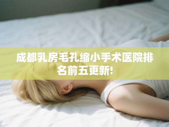 成都乳房毛孔缩小手术医院排名前五更新!