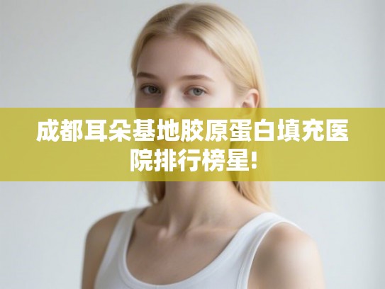 成都耳朵基地胶原蛋白填充医院排行榜星!