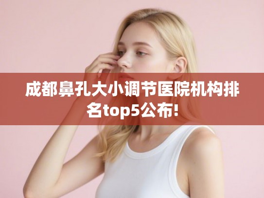 成都鼻孔大小调节医院机构排名top5公布!