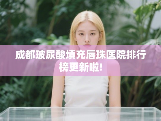 成都玻尿酸填充唇珠医院排行榜更新啦!