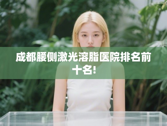 成都腰侧激光溶脂医院排名前十名!