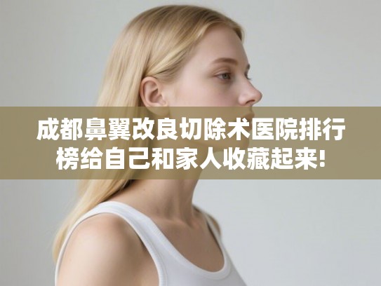 成都鼻翼改良切除术医院排行榜给自己和家人收藏起来!