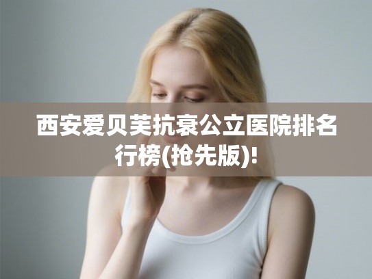西安爱贝芙抗衰公立医院排名行榜(抢先版)!