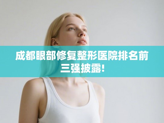 成都眼部修复整形医院排名前三强披露!