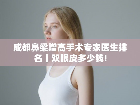 成都鼻梁增高手术专家医生排名丨双眼皮多少钱!