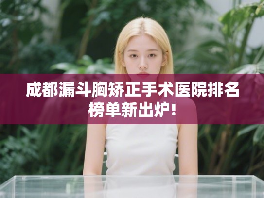 成都漏斗胸矫正手术医院排名榜单新出炉!