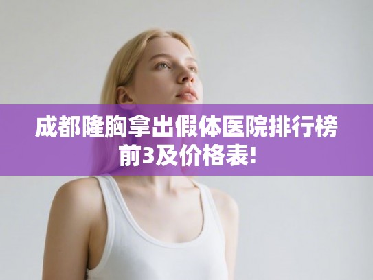成都隆胸拿出假体医院排行榜前3及价格表!