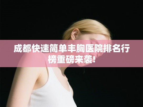 成都快速简单丰胸医院排名行榜重磅来袭!