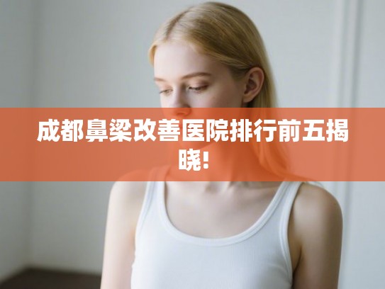 成都鼻梁改善医院排行前五揭晓!