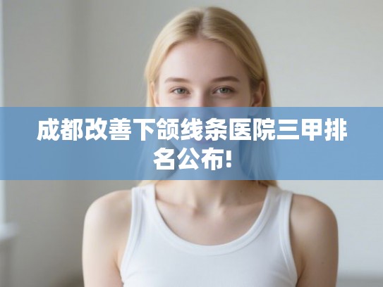 成都改善下颌线条医院三甲排名公布!