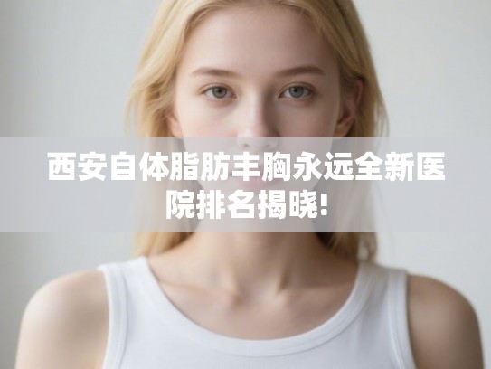 西安自体脂肪丰胸永远全新医院排名揭晓!