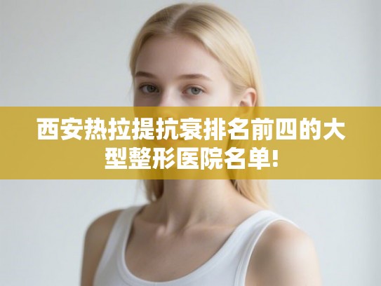 西安热拉提抗衰排名前四的大型整形医院名单!