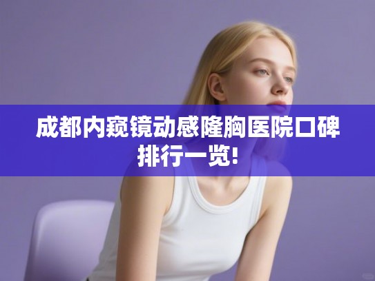 成都内窥镜动感隆胸医院口碑排行一览!