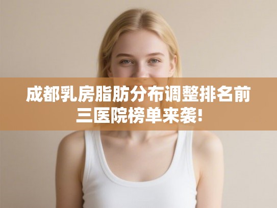 成都乳房脂肪分布调整排名前三医院榜单来袭!
