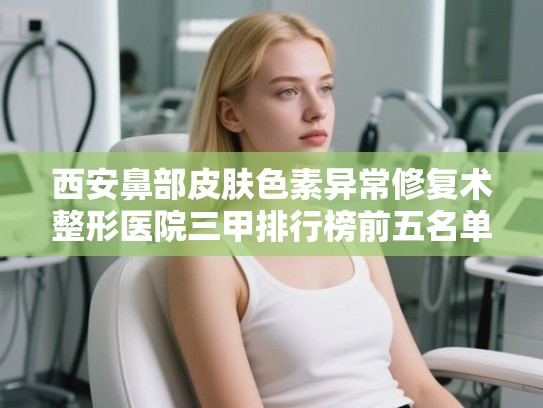 西安鼻部皮肤色素异常修复术整形医院三甲排行榜前五名单介绍!