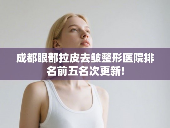 成都眼部拉皮去皱整形医院排名前五名次更新!