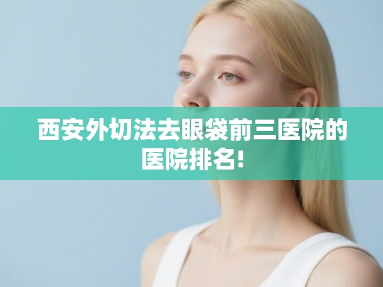 西安外切法去眼袋前三医院的医院排名!