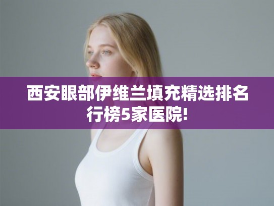 西安眼部伊维兰填充精选排名行榜5家医院!